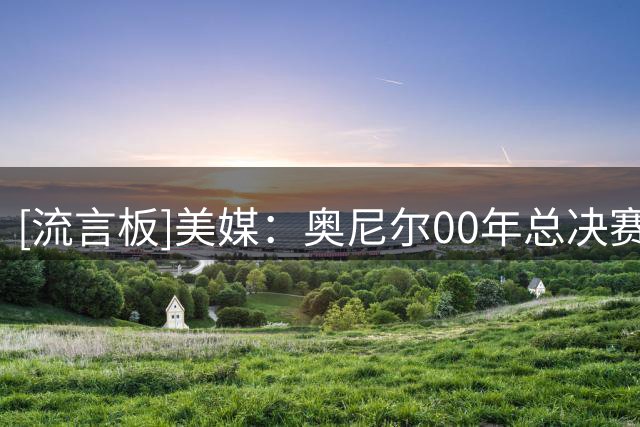[流言板]美媒：奥尼尔00年总决赛场均38分16.7板2.7帽，完全降维打击